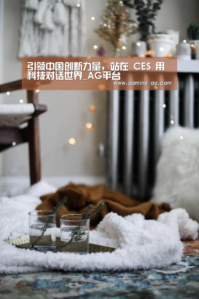 引领中国创新力量,站在 CES 用科技对话世界_AG平台(图1) AG平台