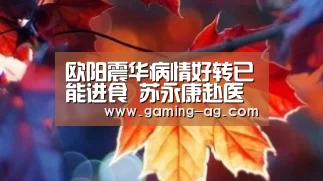 欧阳震华病情好转已能进食 苏永康赴医院探望“AG平台”(图4) AG体育