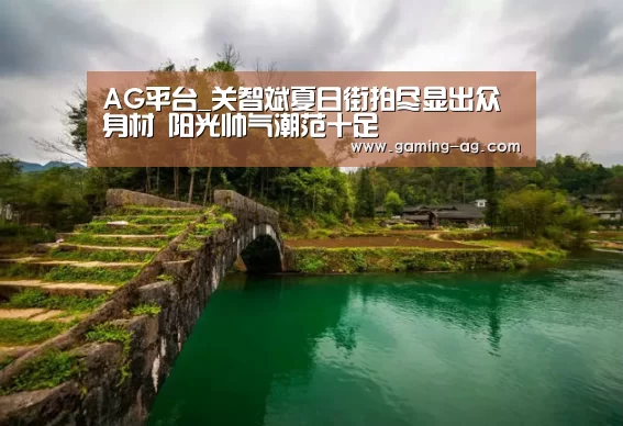 AG平台_关智斌夏日街拍尽显出众身材 阳光帅气潮范十足(图1) AG国际厅