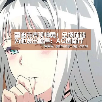 雷迪克表现神勇!全场球迷为他发出嘘声:AG国际厅(图1) AG下载